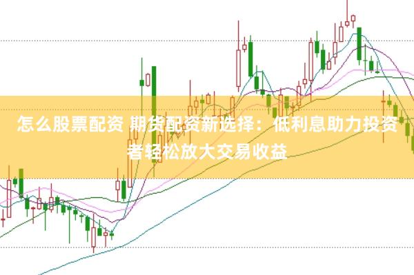 怎么股票配资 期货配资新选择：低利息助力投资者轻松放大交易收益