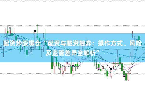 配资炒股爆仓 “配资与融资融券：操作方式、风险及监管差异全解析”