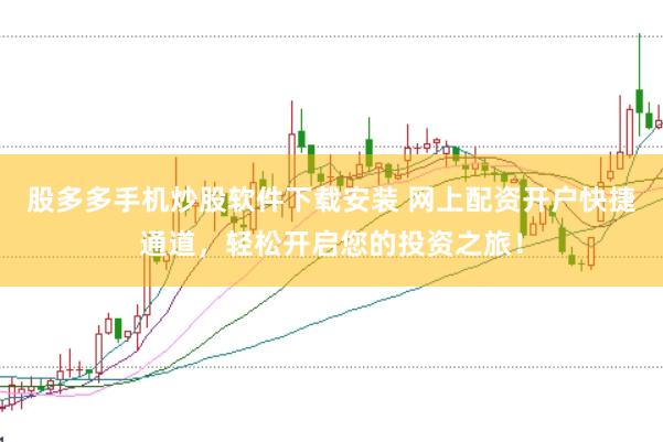 股多多手机炒股软件下载安装 网上配资开户快捷通道，轻松开启您的投资之旅！