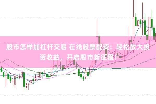 股市怎样加杠杆交易 在线股票配资：轻松放大投资收益，开启股市新征程！