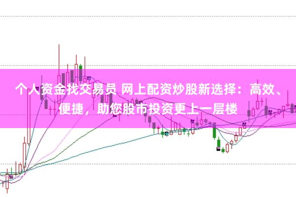 个人资金找交易员 网上配资炒股新选择：高效、便捷，助您股市投资更上一层楼