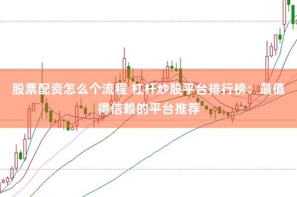 股票配资怎么个流程 杠杆炒股平台排行榜：最值得信赖的平台推荐