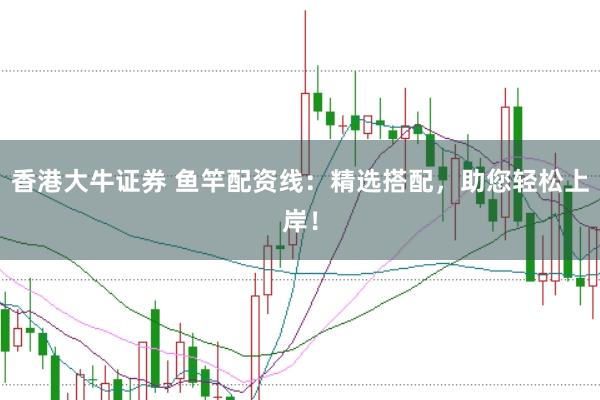 香港大牛证券 鱼竿配资线:精选搭配,助您轻松上岸!