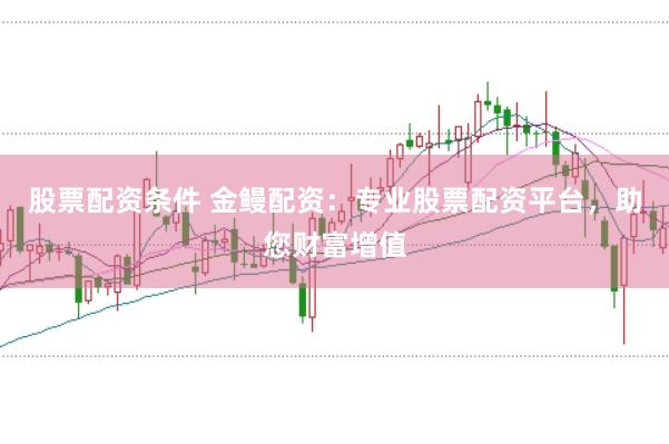 股票配资条件 金鳗配资：专业股票配资平台，助您财富增值