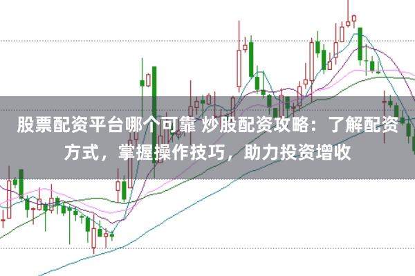 股票配资平台哪个可靠 炒股配资攻略：了解配资方式，掌握操作技巧，助力投资增收