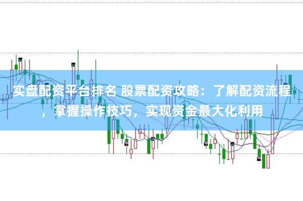 实盘配资平台排名 股票配资攻略:了解配资流程,掌握操作技巧,实现资金最大化利用