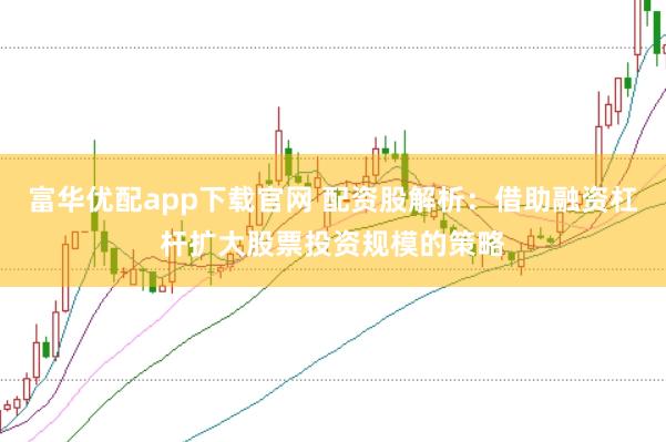 富华优配app下载官网 配资股解析:借助融资杠杆扩大股票投资规模的策略