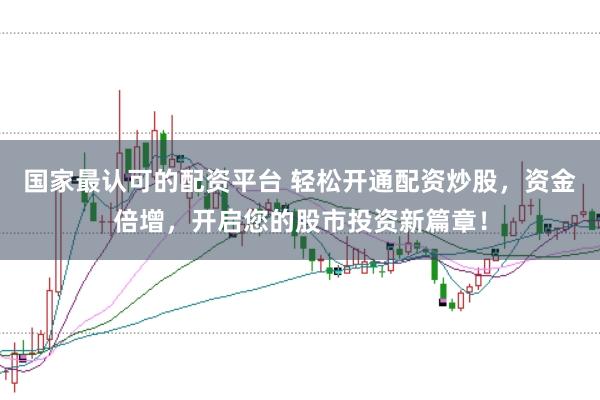 国家最认可的配资平台 轻松开通配资炒股，资金倍增，开启您的股市投资新篇章！