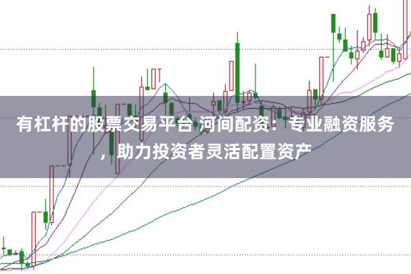 有杠杆的股票交易平台 河间配资：专业融资服务，助力投资者灵活配置资产