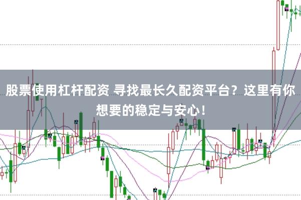 股票使用杠杆配资 寻找最长久配资平台？这里有你想要的稳定与安心！