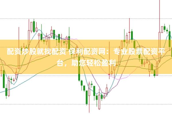 配资炒股就找配资 保利配资网:专业股票配资平台,助您轻松盈利
