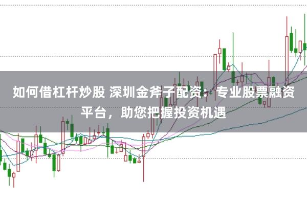如何借杠杆炒股 深圳金斧子配资:专业股票融资平台,助您把握投资机遇