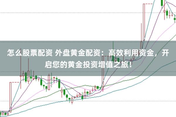 怎么股票配资 外盘黄金配资：高效利用资金，开启您的黄金投资增值之旅！