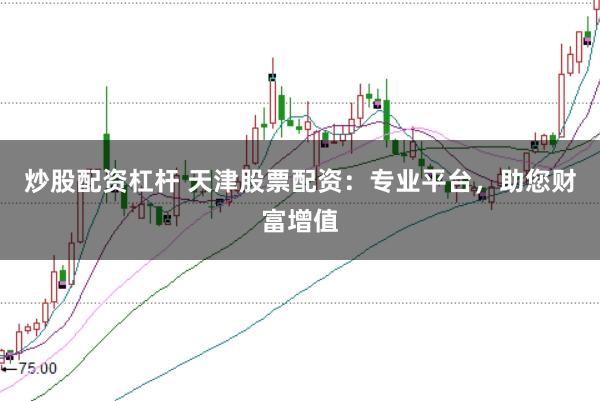 炒股配资杠杆 天津股票配资：专业平台，助您财富增值