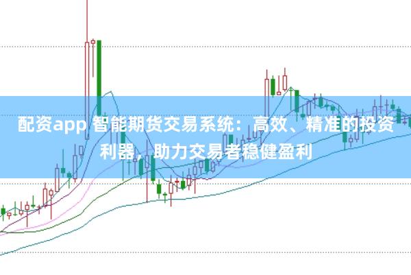 配资app 智能期货交易系统：高效、精准的投资利器，助力交易者稳健盈利