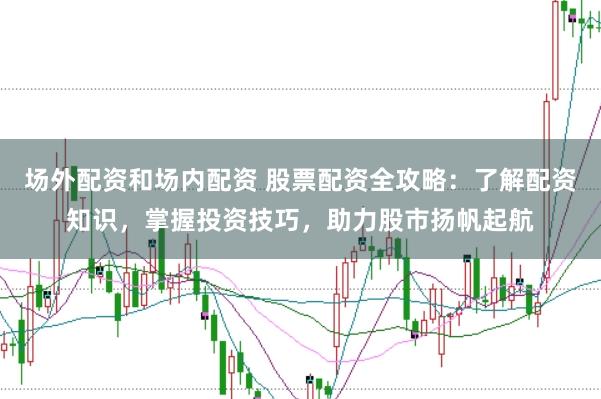 场外配资和场内配资 股票配资全攻略:了解配资知识,掌握投资技巧,助力股市扬帆起航