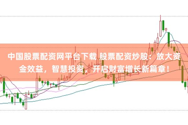 中国股票配资网平台下载 股票配资炒股:放大资金效益,智慧投资,开启财富增长新篇章!