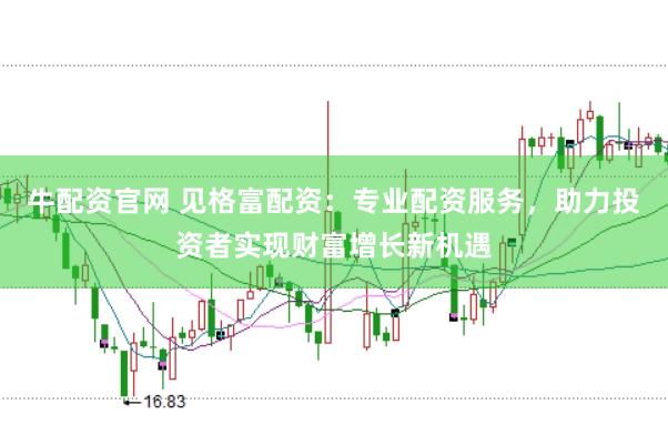牛配资官网 见格富配资：专业配资服务，助力投资者实现财富增长新机遇