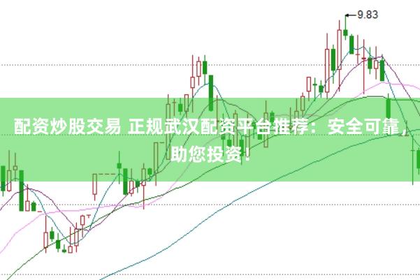 配资炒股交易 正规武汉配资平台推荐:安全可靠,助您投资!