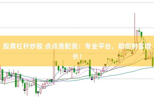 股票杠杆炒股 点点涨配资:专业平台,助您财富增长!