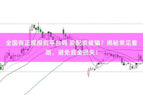 全国有正规投资平台吗 爱配资被骗?揭秘常见套路,避免资金损失!