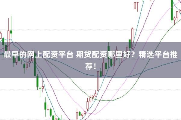 最早的网上配资平台 期货配资哪里好?精选平台推荐!