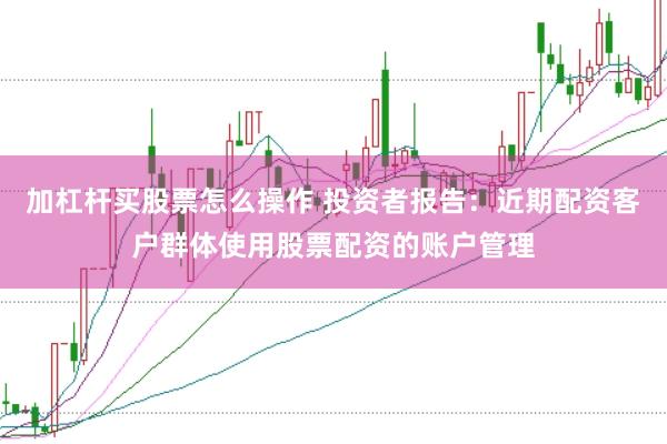 加杠杆买股票怎么操作 投资者报告：近期配资客户群体使用股票配资的账户管理