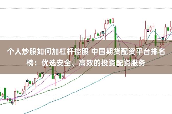 个人炒股如何加杠杆控股 中国期货配资平台排名榜：优选安全、高效的投资配资服务