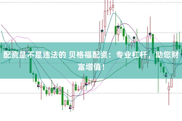 配资是不是违法的 贝格福配资：专业杠杆，助您财富增值！