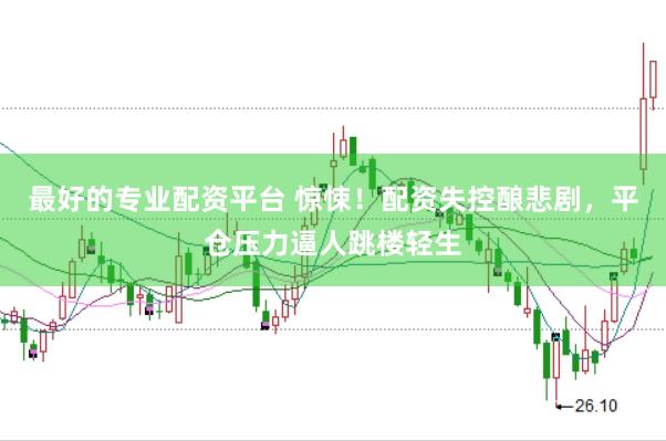 最好的专业配资平台 惊悚！配资失控酿悲剧，平仓压力逼人跳楼轻生