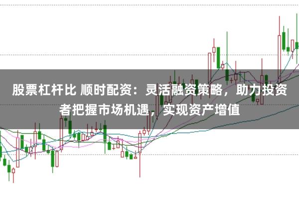 股票杠杆比 顺时配资：灵活融资策略，助力投资者把握市场机遇，实现资产增值
