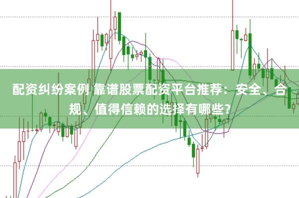 配资纠纷案例 靠谱股票配资平台推荐：安全、合规、值得信赖的选择有哪些？