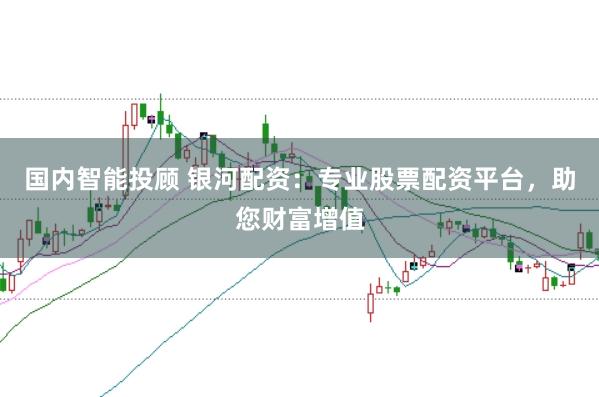 国内智能投顾 银河配资：专业股票配资平台，助您财富增值