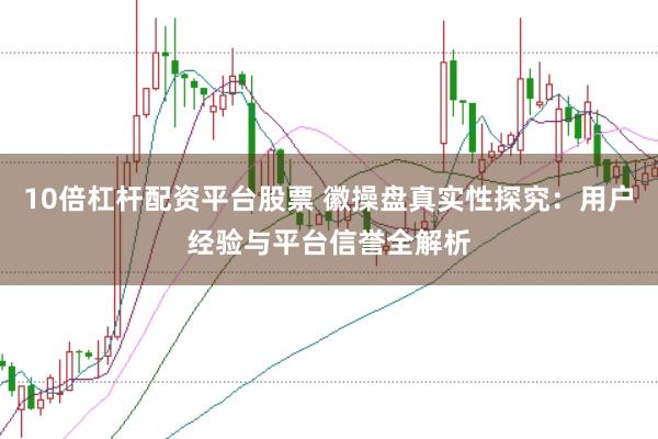 10倍杠杆配资平台股票 徽操盘真实性探究:用户经验与平台信誉全解析