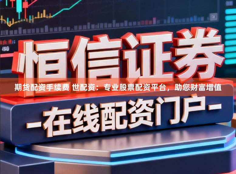 期货配资手续费 世配资:专业股票配资平台,助您财富增值