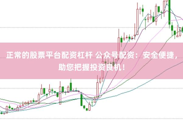 正常的股票平台配资杠杆 公众号配资:安全便捷,助您把握投资良机!