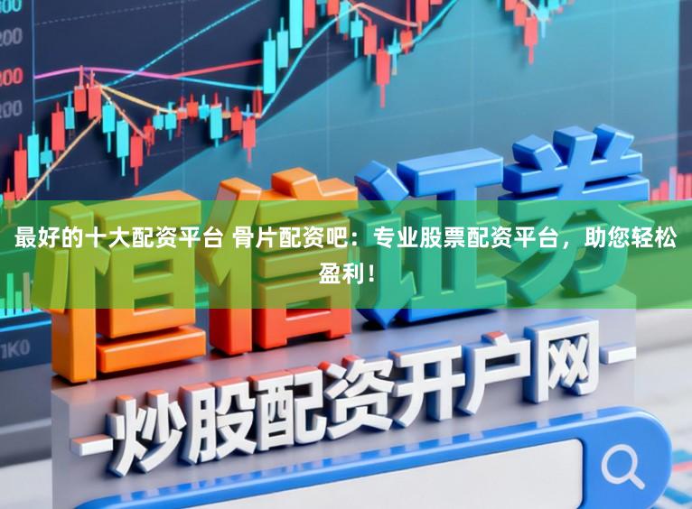最好的十大配资平台 骨片配资吧:专业股票配资平台,助您轻松盈利!