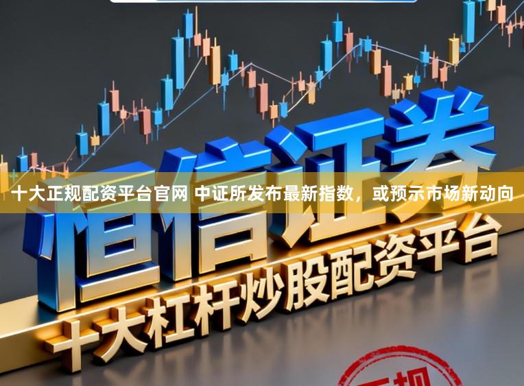十大正规配资平台官网 中证所发布最新指数,或预示市场新动向