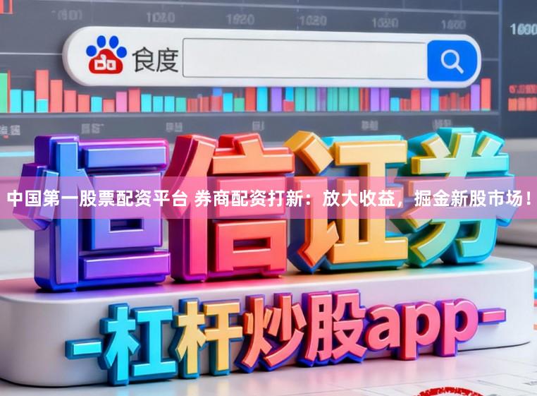 中国第一股票配资平台 券商配资打新:放大收益,掘金新股市场!