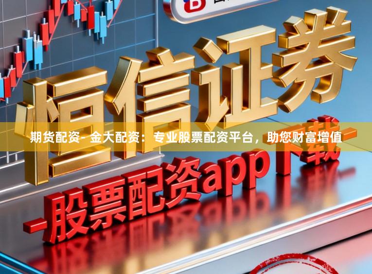 期货配资- 金大配资：专业股票配资平台，助您财富增值