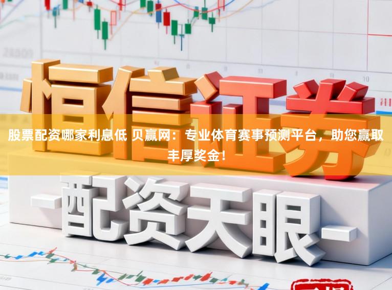 股票配资哪家利息低 贝赢网：专业体育赛事预测平台，助您赢取丰厚奖金！