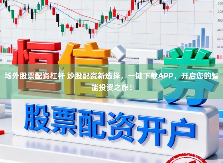 场外股票配资杠杆 炒股配资新选择，一键下载APP，开启您的智能投资之旅！