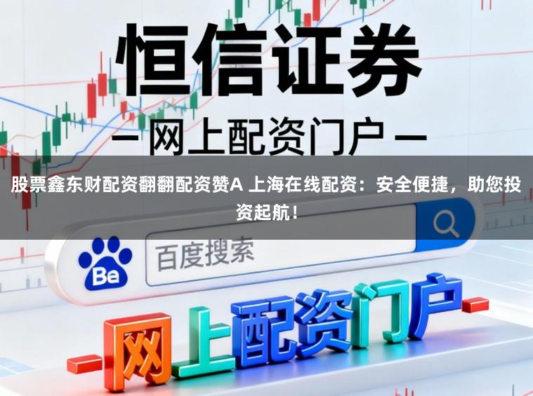 股票鑫东财配资翻翻配资赞A 上海在线配资：安全便捷，助您投资起航！