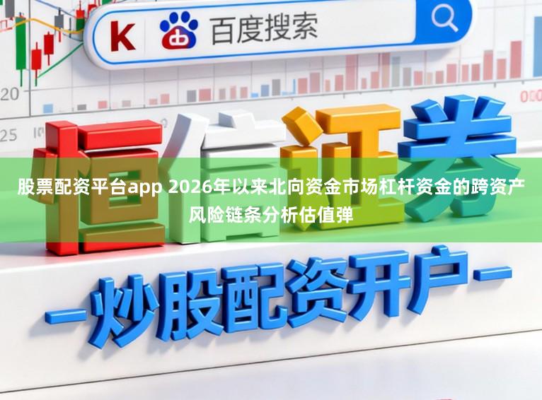 股票配资平台app 2026年以来北向资金市场杠杆资金的跨资产风险链条分析估值弹