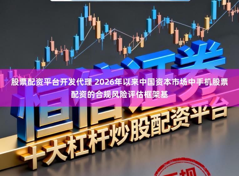 股票配资平台开发代理 2026年以来中国资本市场中手机股票配资的合规风险评估框架基