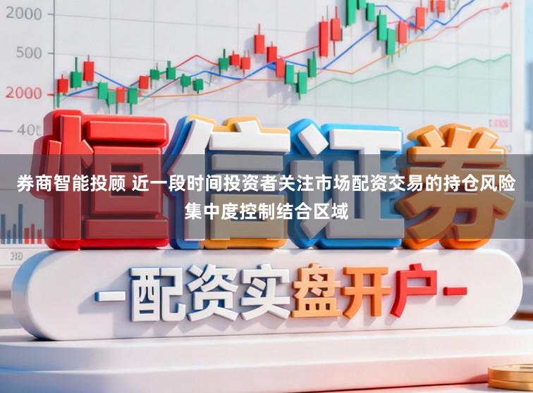 券商智能投顾 近一段时间投资者关注市场配资交易的持仓风险集中度控制结合区域