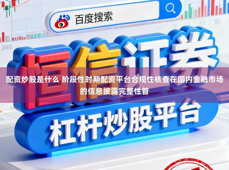 配资炒股是什么 阶段性时期配资平台合规性核查在国内金融市场的信息披露完整性管