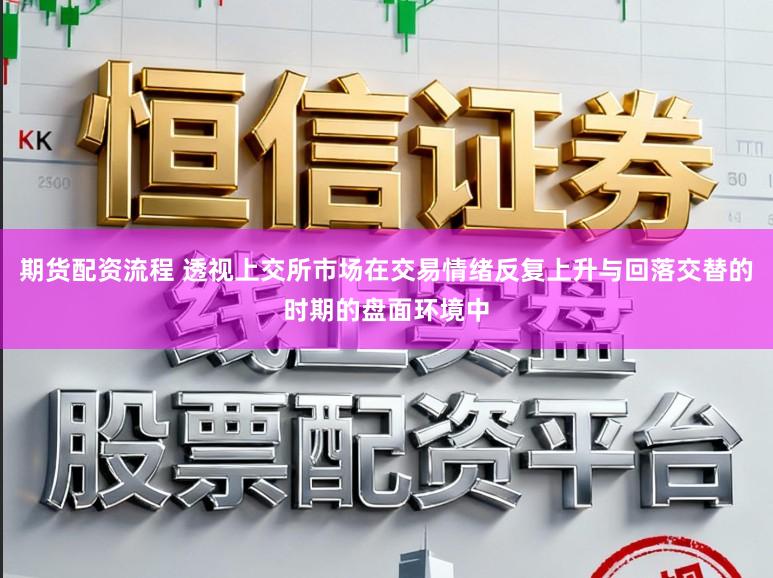 期货配资流程 透视上交所市场在交易情绪反复上升与回落交替的时期的盘面环境中