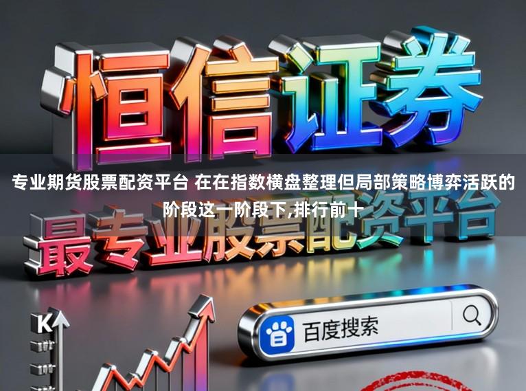 专业期货股票配资平台 在在指数横盘整理但局部策略博弈活跃的阶段这一阶段下，排行前十