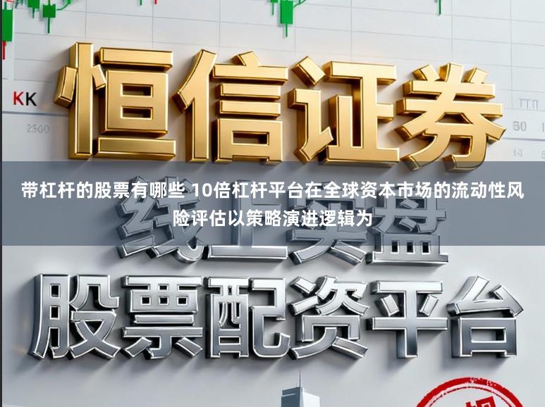 带杠杆的股票有哪些 10倍杠杆平台在全球资本市场的流动性风险评估以策略演进逻辑为